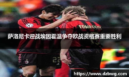 萨洛尼卡迎战埃因霍温争夺欧战资格赛重要胜利