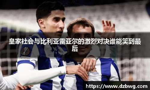 皇家社会与比利亚雷亚尔的激烈对决谁能笑到最后
